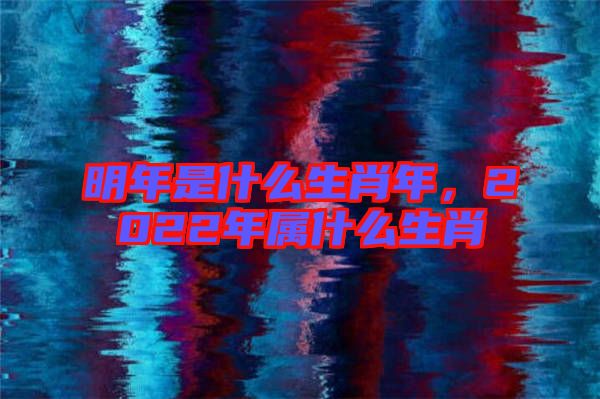 明年是什么生肖年，2022年屬什么生肖