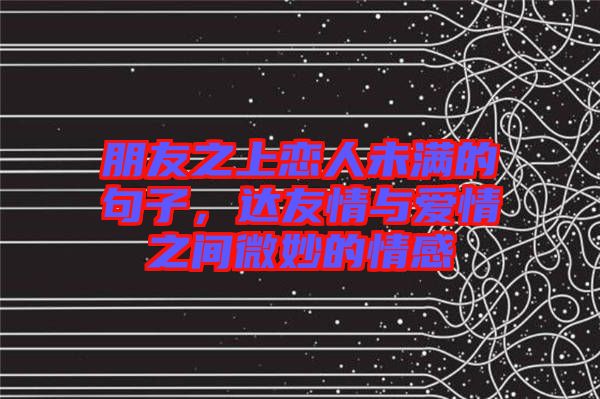 朋友之上戀人未滿的句子，達(dá)友情與愛情之間微妙的情感