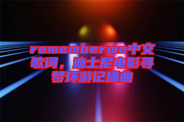 rememberme中文歌詞，迪士尼電影尋夢環(huán)游記插曲
