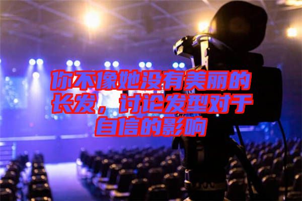 你不像她沒(méi)有美麗的長(zhǎng)發(fā)，討論發(fā)型對(duì)于自信的影響