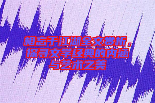 相忘于江湖全文賞析，探尋文學(xué)經(jīng)典的內(nèi)涵與藝術(shù)之美