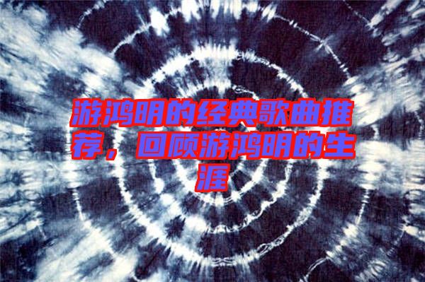游鴻明的經(jīng)典歌曲推薦，回顧游鴻明的生涯