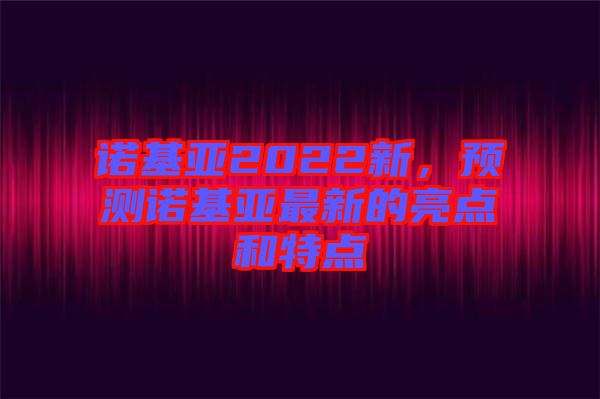 諾基亞2022新，預(yù)測諾基亞最新的亮點(diǎn)和特點(diǎn)