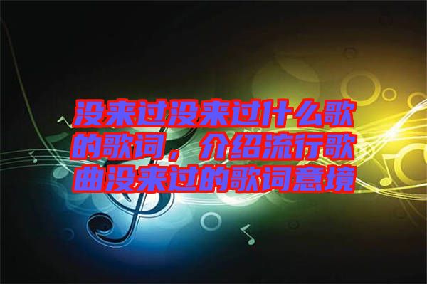 沒來過沒來過什么歌的歌詞，介紹流行歌曲沒來過的歌詞意境