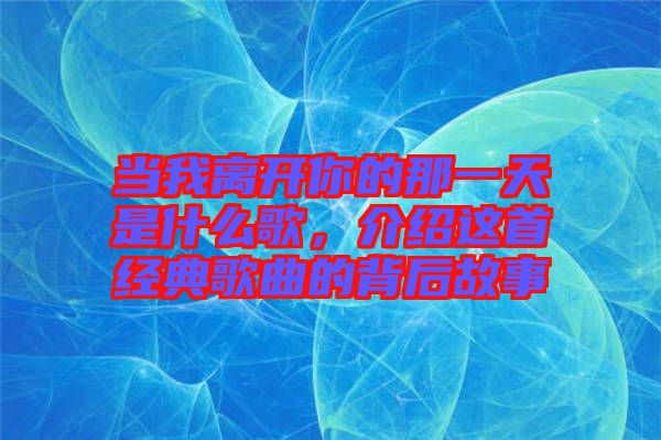 當(dāng)我離開(kāi)你的那一天是什么歌，介紹這首經(jīng)典歌曲的背后故事