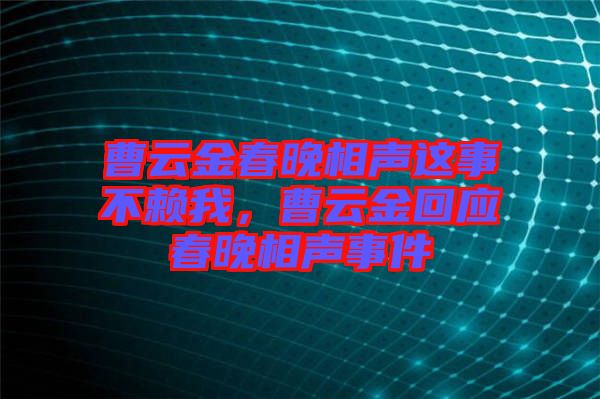 曹云金春晚相聲這事不賴(lài)我，曹云金回應(yīng)春晚相聲事件