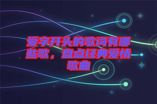 愛字開頭的歌詞有哪些歌，盤點經(jīng)典愛情歌曲