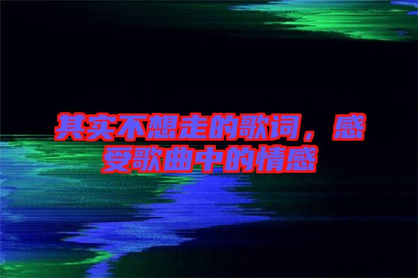其實不想走的歌詞，感受歌曲中的情感