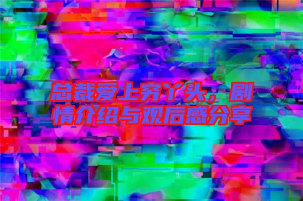 總裁愛上窮丫頭，劇情介紹與觀后感分享