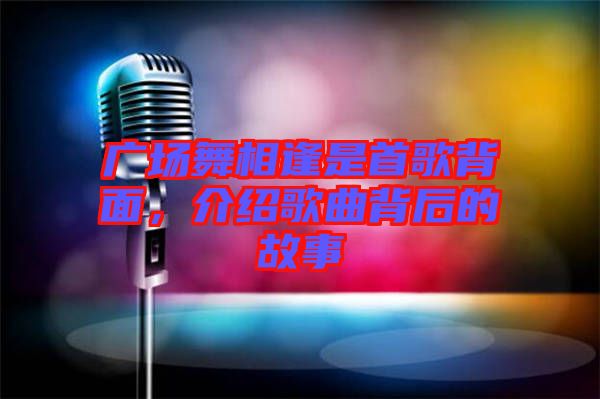 廣場(chǎng)舞相逢是首歌背面，介紹歌曲背后的故事