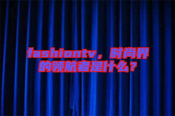 fashiontv，時(shí)尚界的領(lǐng)航者是什么？
