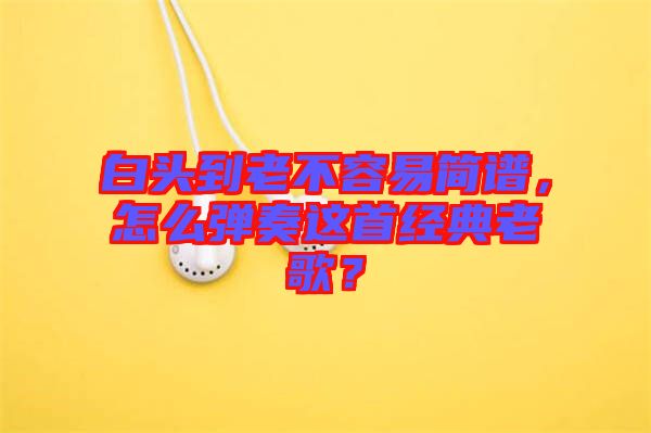 白頭到老不容易簡譜，怎么彈奏這首經(jīng)典老歌？