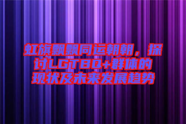 虹旗飄飄同運(yùn)朝朝，探討LGTBQ+群體的現(xiàn)狀及未來(lái)發(fā)展趨勢(shì)