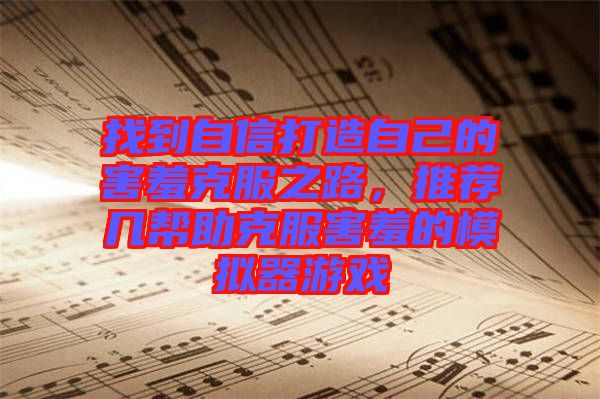 找到自信打造自己的害羞克服之路，推薦幾幫助克服害羞的模擬器游戲