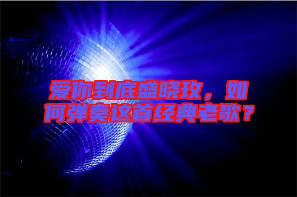 愛你到底盛曉玫，如何彈奏這首經(jīng)典老歌？