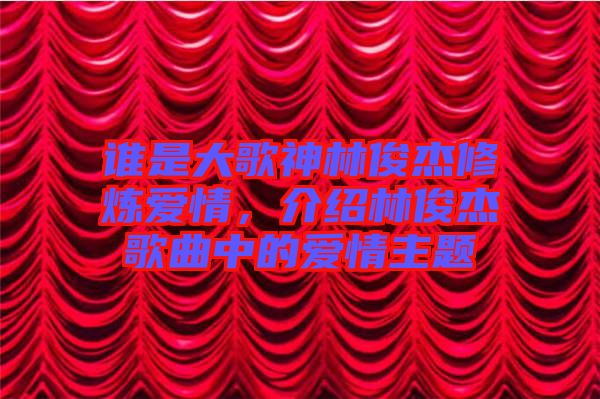 誰是大歌神林俊杰修煉愛情，介紹林俊杰歌曲中的愛情主題