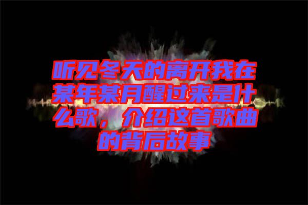 聽見冬天的離開我在某年某月醒過來是什么歌，介紹這首歌曲的背后故事