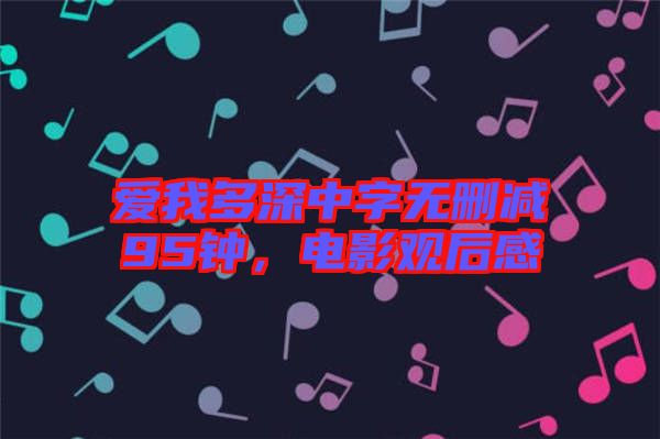 愛(ài)我多深中字無(wú)刪減95鐘，電影觀后感