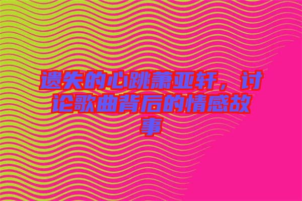 遺失的心跳蕭亞軒，討論歌曲背后的情感故事