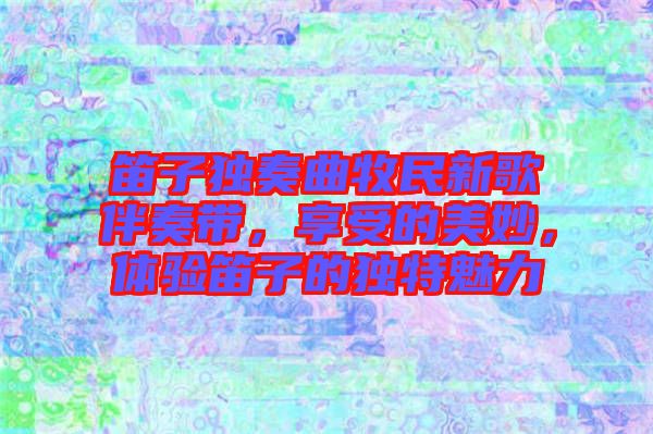 笛子獨奏曲牧民新歌伴奏帶，享受的美妙，體驗笛子的獨特魅力