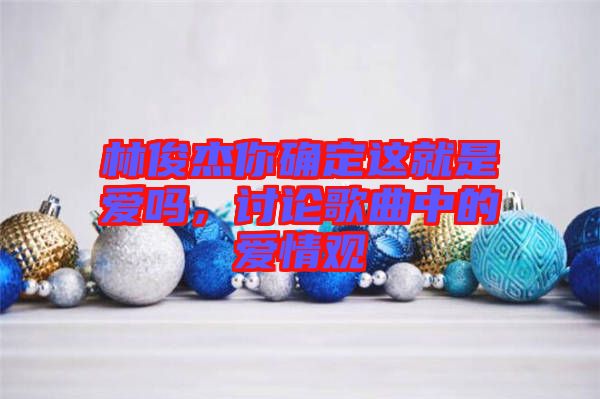 林俊杰你確定這就是愛嗎，討論歌曲中的愛情觀