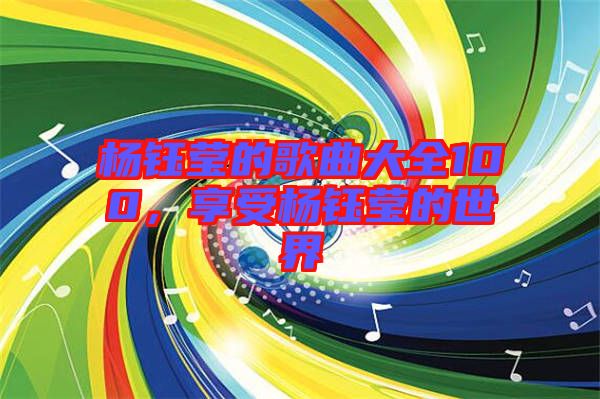 楊鈺瑩的歌曲大全100，享受楊鈺瑩的世界