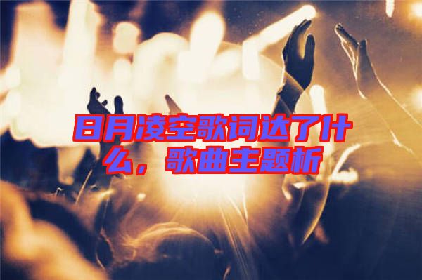 日月凌空歌詞達了什么，歌曲主題析