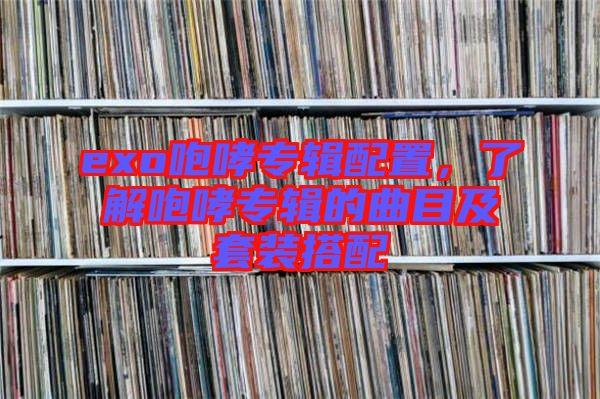 exo咆哮專輯配置，了解咆哮專輯的曲目及套裝搭配