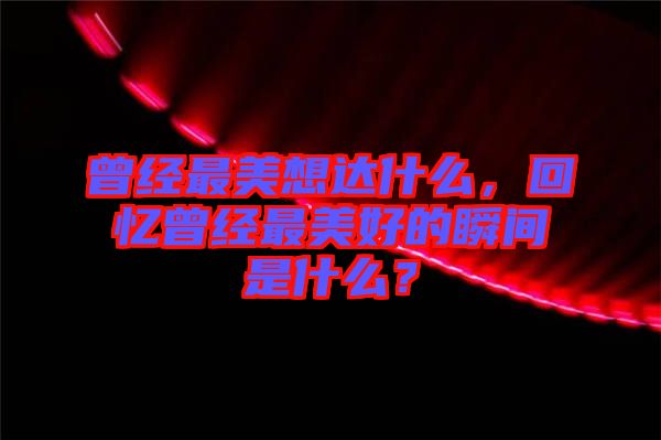 曾經(jīng)最美想達(dá)什么，回憶曾經(jīng)最美好的瞬間是什么？