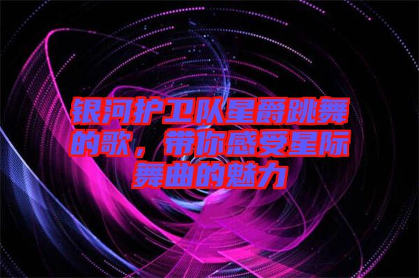 銀河護衛(wèi)隊星爵跳舞的歌，帶你感受星際舞曲的魅力