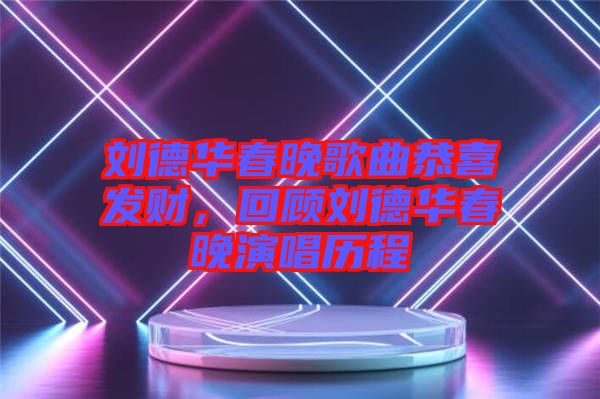 劉德華春晚歌曲恭喜發(fā)財，回顧劉德華春晚演唱歷程