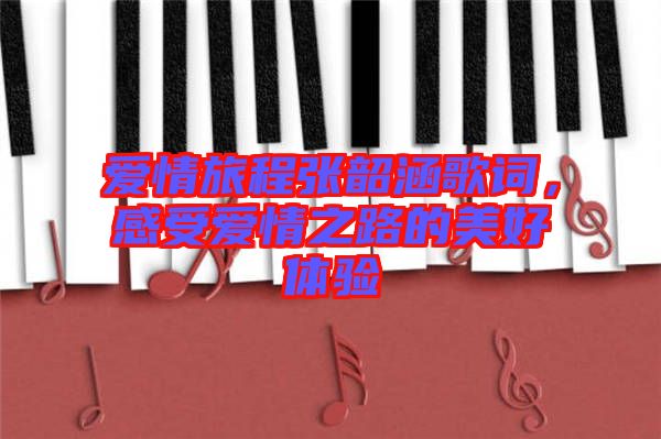 愛情旅程張韶涵歌詞，感受愛情之路的美好體驗