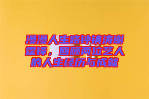 漫漫人生路鐘鎮(zhèn)濤謝霆鋒，回顧兩位藝人的人生經(jīng)歷與成就