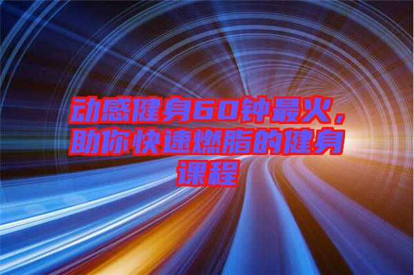 動感健身60鐘最火，助你快速燃脂的健身課程