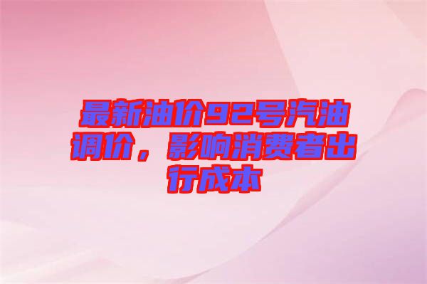 最新油價(jià)92號(hào)汽油調(diào)價(jià)，影響消費(fèi)者出行成本