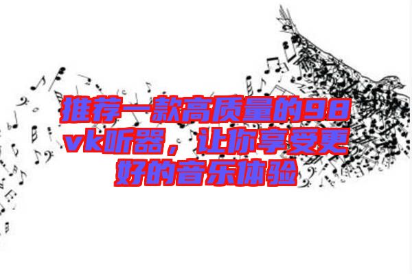 推薦一款高質(zhì)量的98vk聽(tīng)器，讓你享受更好的音樂(lè)體驗(yàn)