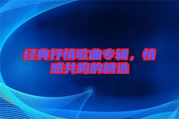 經(jīng)典抒情歌曲專輯，情感共鳴的精選