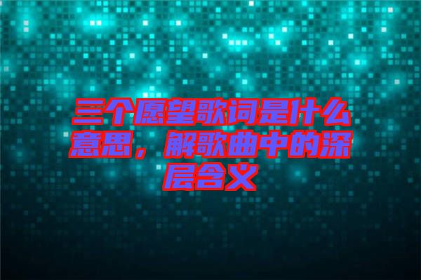 三個愿望歌詞是什么意思，解歌曲中的深層含義