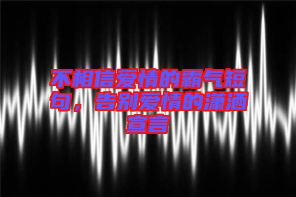不相信愛(ài)情的霸氣短句，告別愛(ài)情的瀟灑宣言