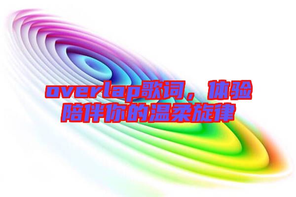 overlap歌詞，體驗陪伴你的溫柔旋律