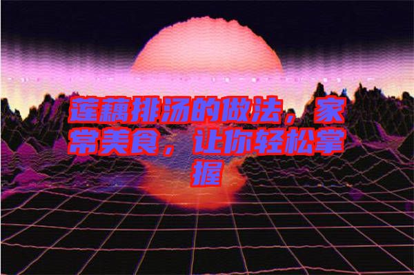 蓮藕排湯的做法，家常美食，讓你輕松掌握