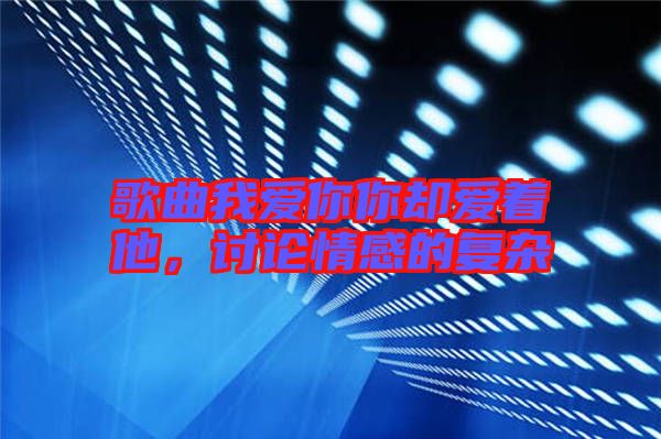 歌曲我愛你你卻愛著他，討論情感的復雜