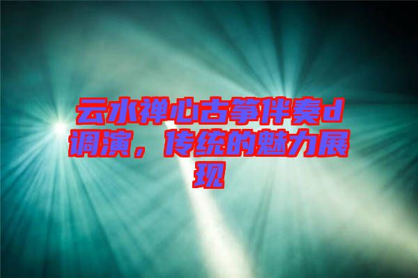 云水禪心古箏伴奏d調(diào)演，傳統(tǒng)的魅力展現(xiàn)