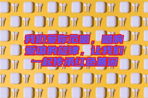 我們愛你范唱，唱響愛國(guó)的旋律，讓我們一起傳承紅色基因