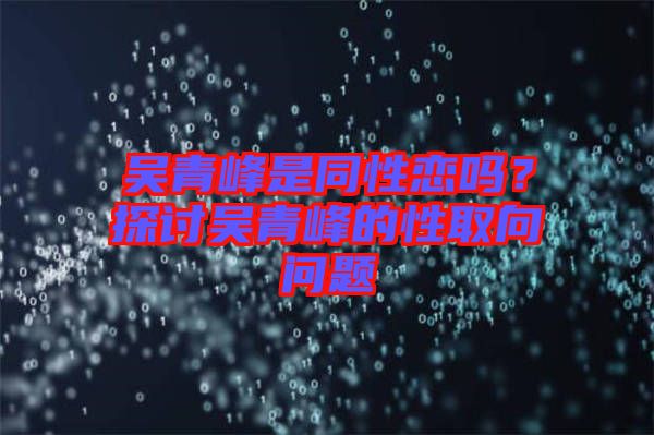 吳青峰是同性戀嗎？探討吳青峰的性取向問題