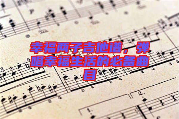 幸福兩子吉他譜，彈唱幸福生活的必備曲目