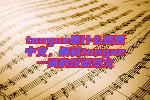 tongue是什么意思中文，解釋tongue一詞的漢語(yǔ)意義