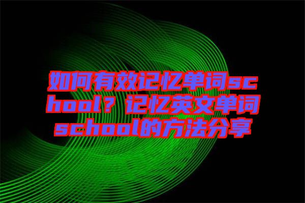 如何有效記憶單詞school？記憶英文單詞school的方法分享