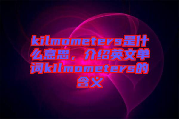 kilmometers是什么意思，介紹英文單詞kilmometers的含義