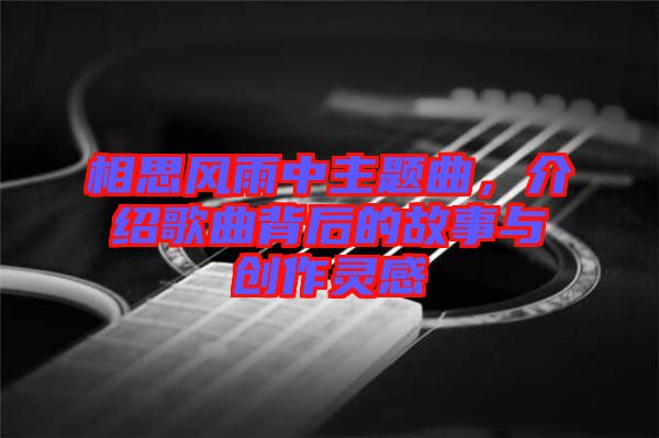 相思風(fēng)雨中主題曲，介紹歌曲背后的故事與創(chuàng)作靈感